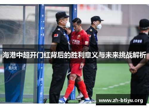 海港中超开门红背后的胜利意义与未来挑战解析 海港中超开门红背后的胜利意义与未来挑战解析