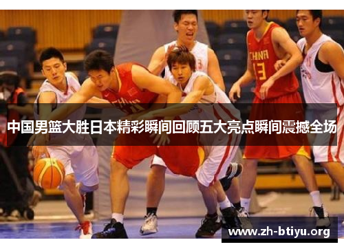 中国男篮大胜日本精彩瞬间回顾五大亮点瞬间震撼全场 中国男篮大胜日本精彩瞬间回顾五大亮点瞬间震撼全场