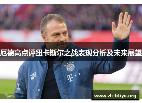 厄德高点评纽卡斯尔之战表现分析及未来展望 厄德高点评纽卡斯尔之战表现分析及未来展望
