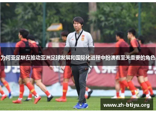 为何亚足联在推动亚洲足球发展和国际化进程中扮演着至关重要的角色 为何亚足联在推动亚洲足球发展和国际化进程中扮演着至关重要的角色