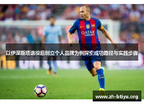以伊涅斯塔退役后创立个人品牌为例探索成功路径与实践步骤 以伊涅斯塔退役后创立个人品牌为例探索成功路径与实践步骤