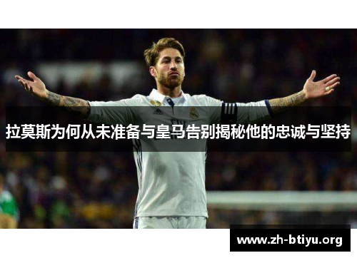 拉莫斯为何从未准备与皇马告别揭秘他的忠诚与坚持 拉莫斯为何从未准备与皇马告别揭秘他的忠诚与坚持
