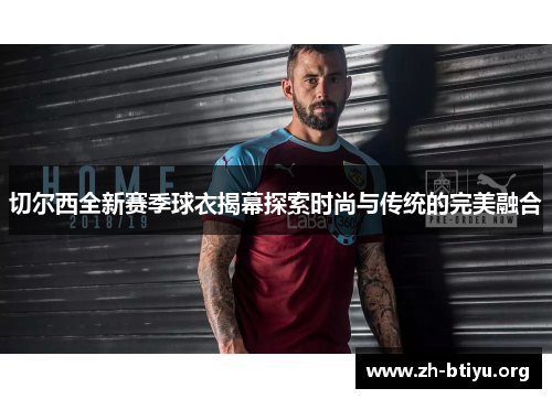 切尔西全新赛季球衣揭幕探索时尚与传统的完美融合