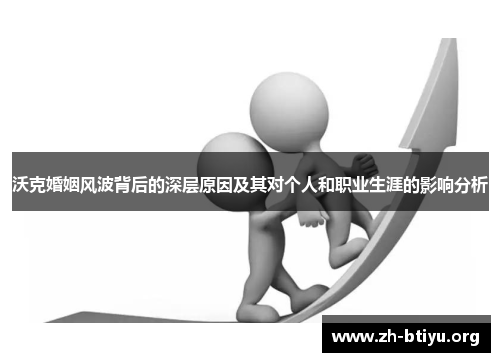 沃克婚姻风波背后的深层原因及其对个人和职业生涯的影响分析