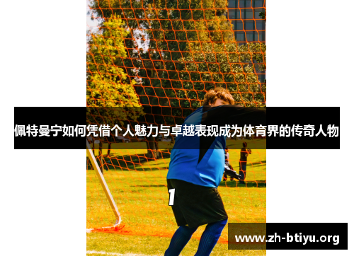 佩特曼宁如何凭借个人魅力与卓越表现成为体育界的传奇人物 佩特曼宁如何凭借个人魅力与卓越表现成为体育界的传奇人物