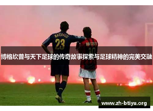 博格坎普与天下足球的传奇故事探索与足球精神的完美交融