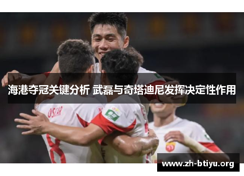 海港夺冠关键分析 武磊与奇塔迪尼发挥决定性作用