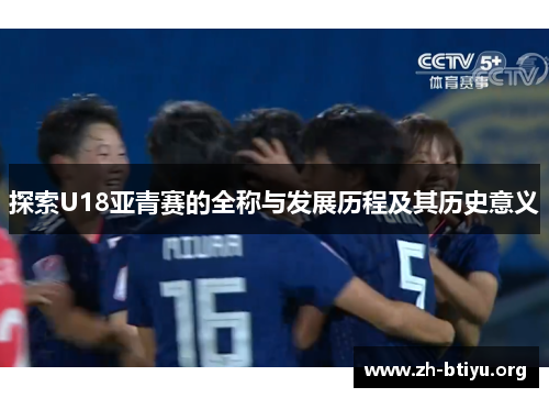 探索U18亚青赛的全称与发展历程及其历史意义 探索U18亚青赛的全称与发展历程及其历史意义
