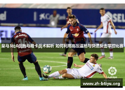 皇马3比0战胜马略卡战术解析 如何利用高压逼抢与快速反击掌控比赛 皇马3比0战胜马略卡战术解析 如何利用高压逼抢与快速反击掌控比赛