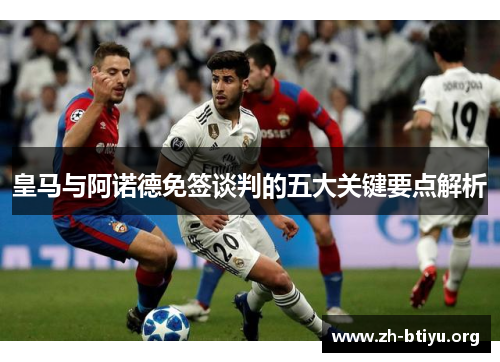 皇马与阿诺德免签谈判的五大关键要点解析