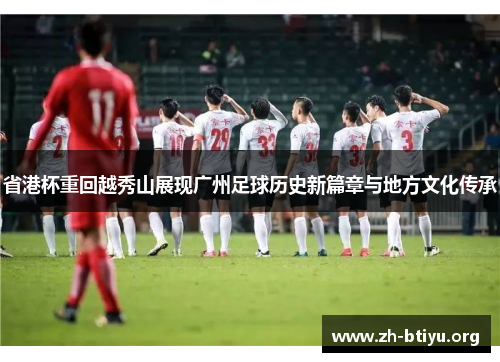 省港杯重回越秀山展现广州足球历史新篇章与地方文化传承 省港杯重回越秀山展现广州足球历史新篇章与地方文化传承
