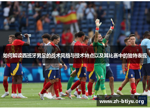 如何解读西班牙男足的战术风格与技术特点以及其比赛中的独特表现 如何解读西班牙男足的战术风格与技术特点以及其比赛中的独特表现