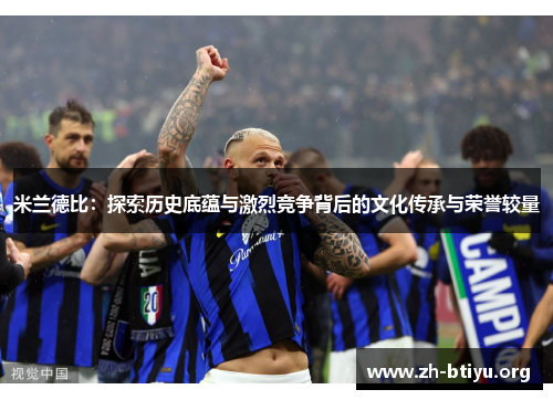 米兰德比：探索历史底蕴与激烈竞争背后的文化传承与荣誉较量