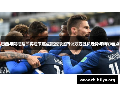 巴西与阿根廷即将迎来焦点复赛球迷热议双方胜负走势与精彩看点