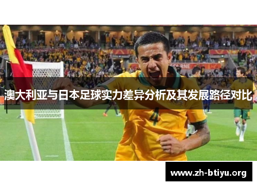 澳大利亚与日本足球实力差异分析及其发展路径对比 澳大利亚与日本足球实力差异分析及其发展路径对比