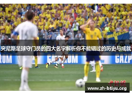 突尼斯足球守门员的四大名字解析你不能错过的历史与成就 突尼斯足球守门员的四大名字解析你不能错过的历史与成就