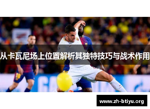 从卡瓦尼场上位置解析其独特技巧与战术作用