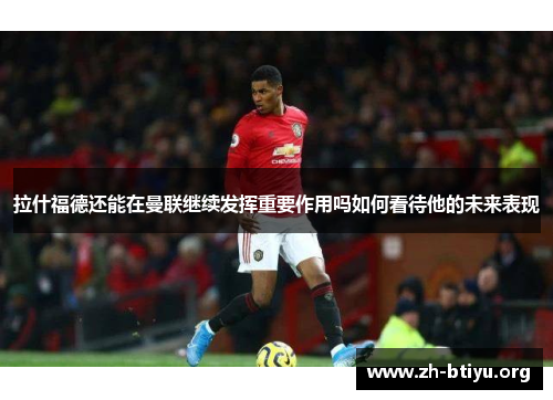 拉什福德还能在曼联继续发挥重要作用吗如何看待他的未来表现