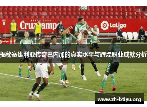 揭秘塞维利亚传奇巴内加的真实水平与辉煌职业成就分析 揭秘塞维利亚传奇巴内加的真实水平与辉煌职业成就分析