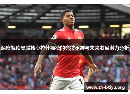 深度解读曼联核心拉什福德的竞技水准与未来发展潜力分析 深度解读曼联核心拉什福德的竞技水准与未来发展潜力分析