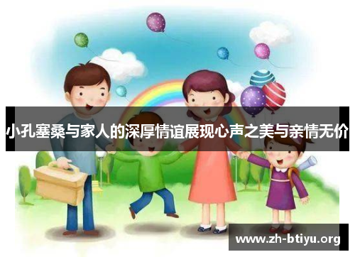 小孔塞桑与家人的深厚情谊展现心声之美与亲情无价 小孔塞桑与家人的深厚情谊展现心声之美与亲情无价