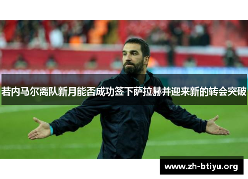 若内马尔离队新月能否成功签下萨拉赫并迎来新的转会突破 若内马尔离队新月能否成功签下萨拉赫并迎来新的转会突破