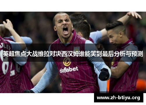英超焦点大战维拉对决西汉姆谁能笑到最后分析与预测