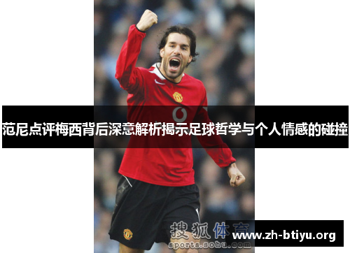 范尼点评梅西背后深意解析揭示足球哲学与个人情感的碰撞 范尼点评梅西背后深意解析揭示足球哲学与个人情感的碰撞