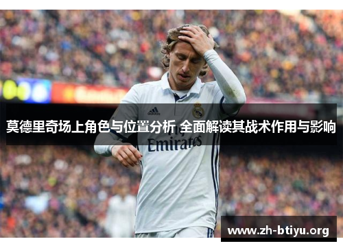 莫德里奇场上角色与位置分析 全面解读其战术作用与影响 莫德里奇场上角色与位置分析 全面解读其战术作用与影响