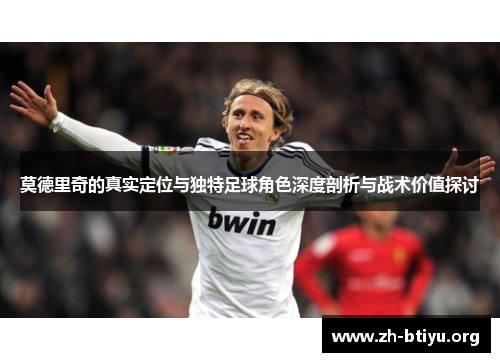 莫德里奇的真实定位与独特足球角色深度剖析与战术价值探讨