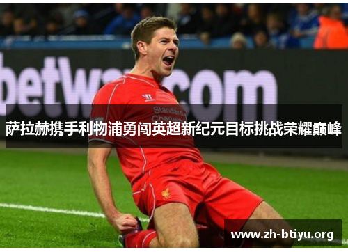 萨拉赫携手利物浦勇闯英超新纪元目标挑战荣耀巅峰