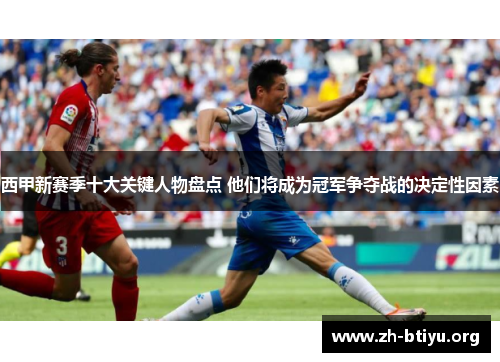 西甲新赛季十大关键人物盘点 他们将成为冠军争夺战的决定性因素 西甲新赛季十大关键人物盘点 他们将成为冠军争夺战的决定性因素