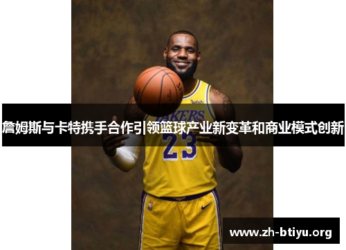 詹姆斯与卡特携手合作引领篮球产业新变革和商业模式创新 詹姆斯与卡特携手合作引领篮球产业新变革和商业模式创新