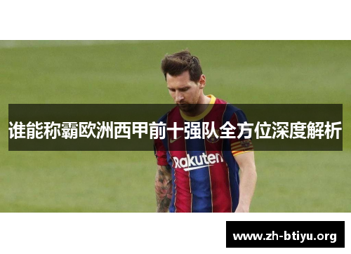 谁能称霸欧洲西甲前十强队全方位深度解析 谁能称霸欧洲西甲前十强队全方位深度解析