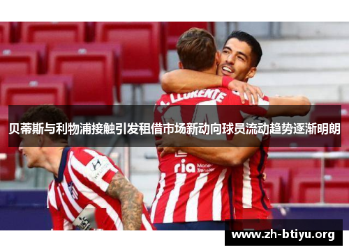 贝蒂斯与利物浦接触引发租借市场新动向球员流动趋势逐渐明朗 贝蒂斯与利物浦接触引发租借市场新动向球员流动趋势逐渐明朗
