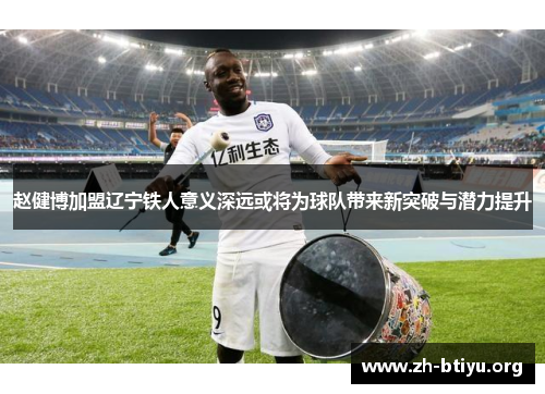 赵健博加盟辽宁铁人意义深远或将为球队带来新突破与潜力提升 赵健博加盟辽宁铁人意义深远或将为球队带来新突破与潜力提升