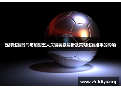 足球比赛时间与加时五大关键要素解析及其对比赛结果的影响