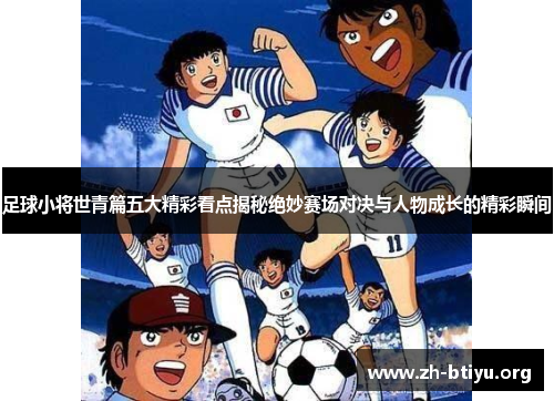 足球小将世青篇五大精彩看点揭秘绝妙赛场对决与人物成长的精彩瞬间