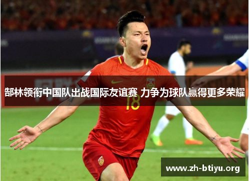 郜林领衔中国队出战国际友谊赛 力争为球队赢得更多荣耀