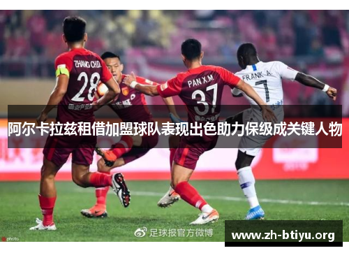 阿尔卡拉兹租借加盟球队表现出色助力保级成关键人物 阿尔卡拉兹租借加盟球队表现出色助力保级成关键人物