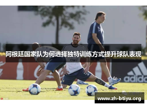 阿根廷国家队为何选择独特训练方式提升球队表现