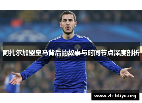 阿扎尔加盟皇马背后的故事与时间节点深度剖析 阿扎尔加盟皇马背后的故事与时间节点深度剖析