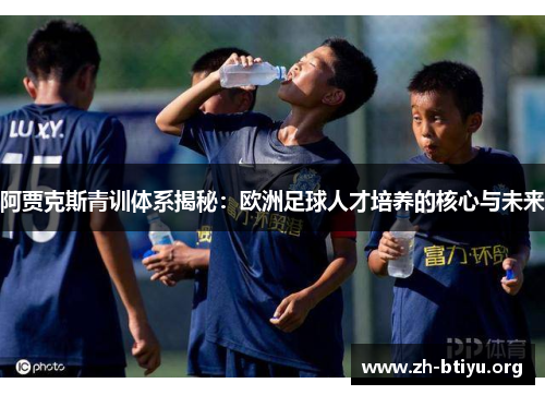 阿贾克斯青训体系揭秘:欧洲足球人才培养的核心与未来 阿贾克斯青训体系揭秘:欧洲足球人才培养的核心与未来