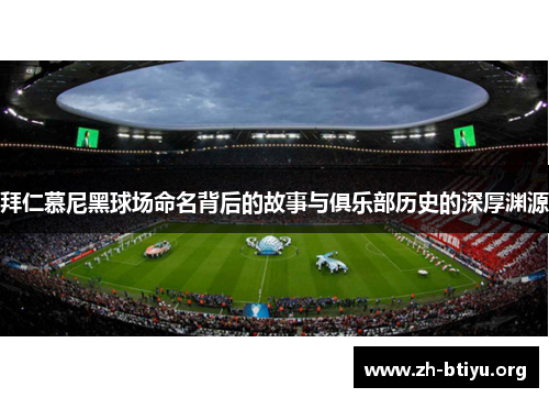 拜仁慕尼黑球场命名背后的故事与俱乐部历史的深厚渊源