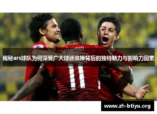 揭秘ars球队为何深受广大球迷追捧背后的独特魅力与影响力因素