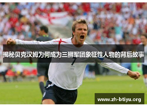 揭秘贝克汉姆为何成为三狮军团象征性人物的背后故事 揭秘贝克汉姆为何成为三狮军团象征性人物的背后故事