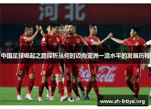 中国足球崛起之路探析从何时迈向亚洲一流水平的发展历程 中国足球崛起之路探析从何时迈向亚洲一流水平的发展历程