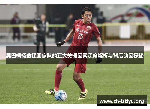 奥巴梅扬选择国家队的五大关键因素深度解析与背后动因探秘 奥巴梅扬选择国家队的五大关键因素深度解析与背后动因探秘