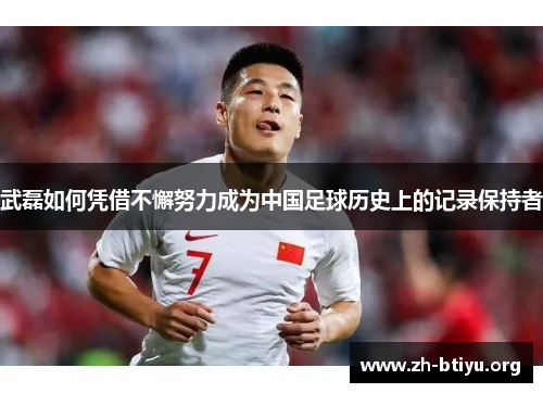 武磊如何凭借不懈努力成为中国足球历史上的记录保持者