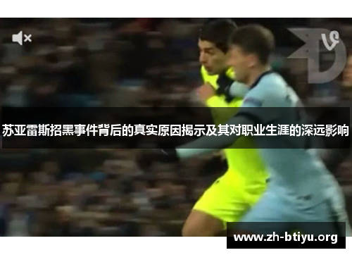 苏亚雷斯招黑事件背后的真实原因揭示及其对职业生涯的深远影响 苏亚雷斯招黑事件背后的真实原因揭示及其对职业生涯的深远影响